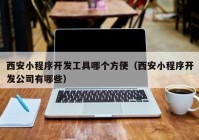 西安小程序開發工具哪個方便（西安小程序開發公司有(yǒu)哪些）