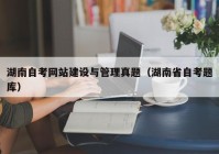 湖南自(zì)考網站建設與管理(lǐ)真題（湖南省自(zì)考題庫）