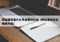 網站建設是什麽專業裏的(de)科(kē)目（網站建設包含哪些內(nèi)容）