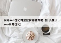 網絡seo優化對企業有(yǒu)哪些幫助（什麽屬于seo網站優化）