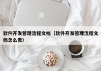 軟件開發管理(lǐ)流程文檔（軟件開發管理(lǐ)流程文檔怎麽做(zuò)）