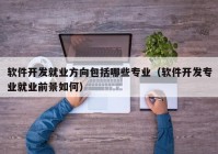 軟件開發就業方向包括哪些專業（軟件開發專業就業前景如(rú)何）