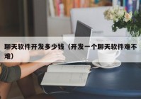 聊天軟件開發多少錢（開發一(yī)個聊天軟件難不難）