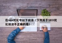 在seo優化中以下說法（下列關于SEO優化說法不正确的(de)是）