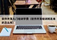 軟件開發入門培訓學(xué)費（軟件開發培訓班出來的(de)怎麽樣）