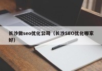 長(cháng)沙做(zuò)seo優化公司（長(cháng)沙SEO優化哪家好）