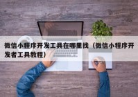 微信小程序開發工具在哪裏找（微信小程序開發者工具教程）