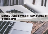 網站建設公司未來發展計劃（網站建設公司未來發展計劃書）